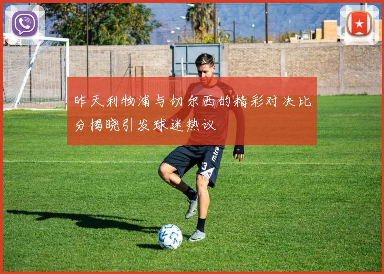 昨天利物浦与切尔西的精彩对决比分揭晓引发球迷热议