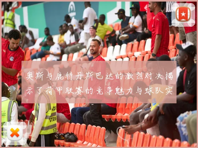 奥斯与鹿特丹斯巴达的激烈对决揭示了荷甲联赛的竞争魅力与球队实力的较量