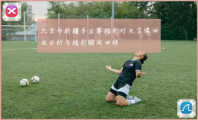 北京与新疆季后赛精彩对决录像回放分析与精彩瞬间回顾