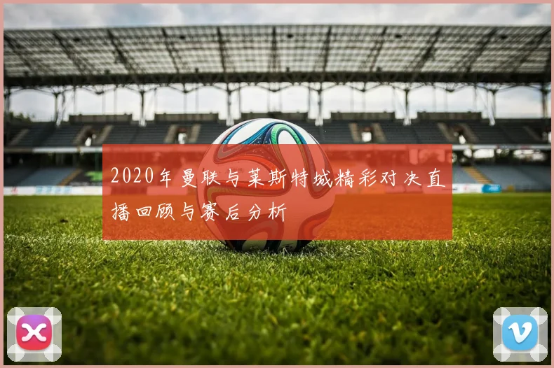 2020年曼联与莱斯特城精彩对决直播回顾与赛后分析