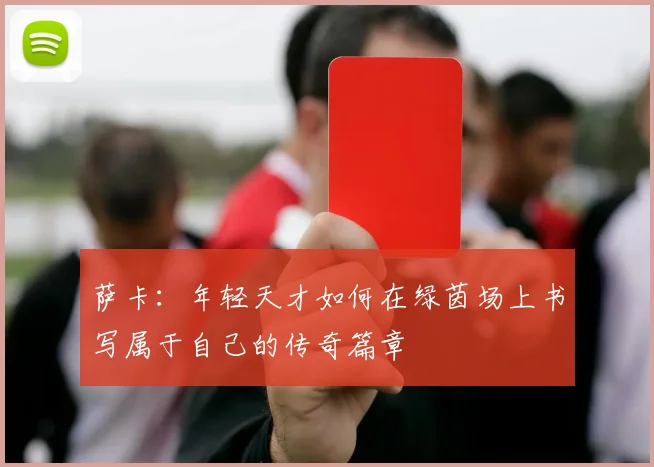 萨卡：年轻天才如何在绿茵场上书写属于自己的传奇篇章