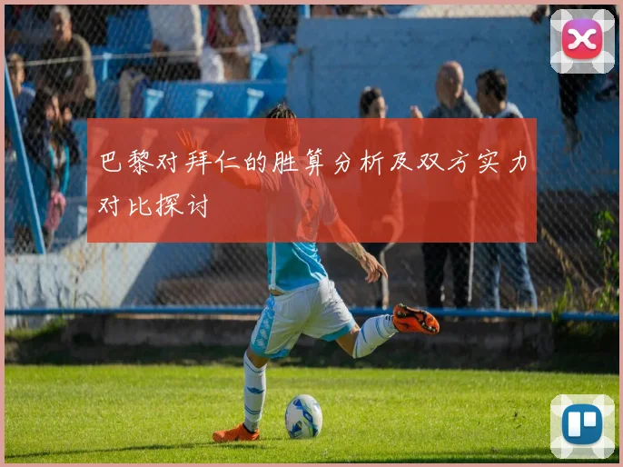 巴黎对拜仁的胜算分析及双方实力对比探讨