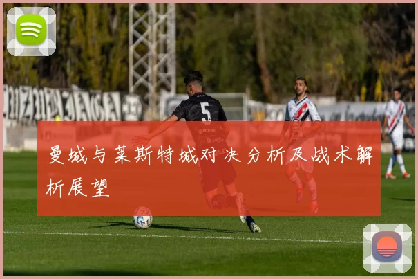 曼城与莱斯特城对决分析及战术解析展望