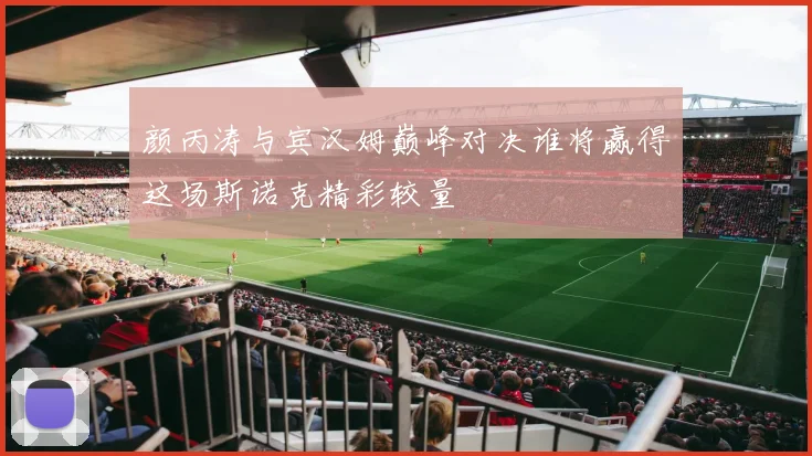 颜丙涛与宾汉姆巅峰对决谁将赢得这场斯诺克精彩较量