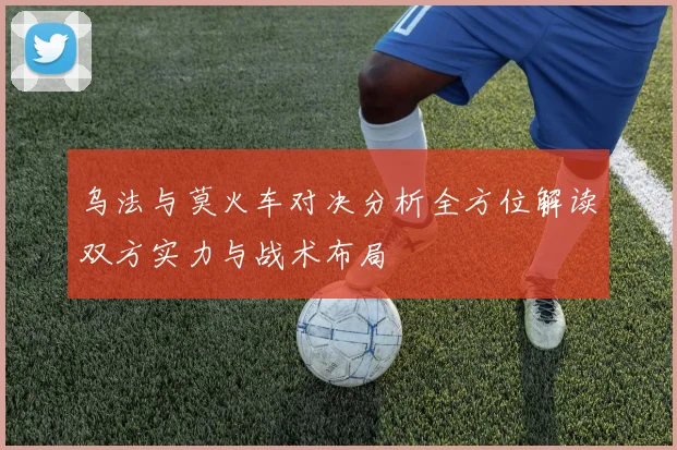 乌法与莫火车对决分析全方位解读双方实力与战术布局