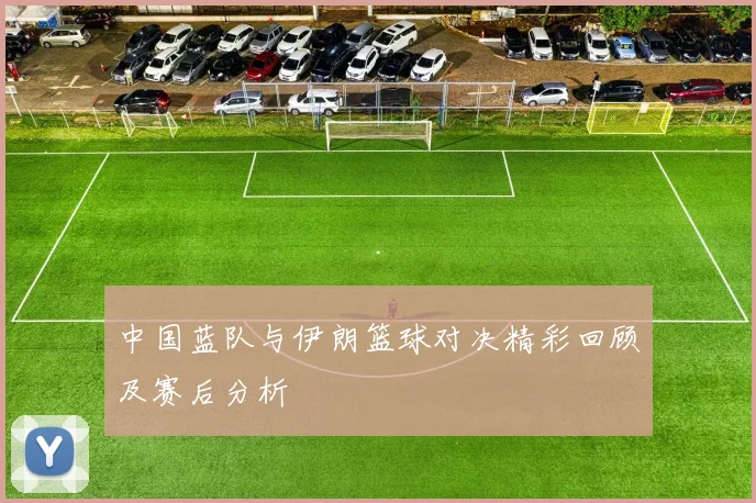 中国蓝队与伊朗篮球对决精彩回顾及赛后分析