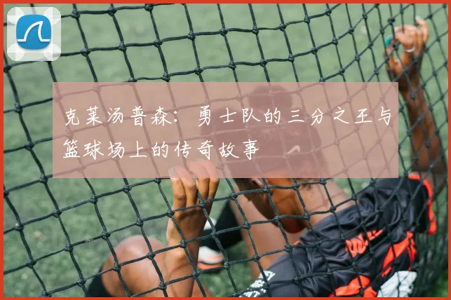 克莱汤普森：勇士队的三分之王与篮球场上的传奇故事