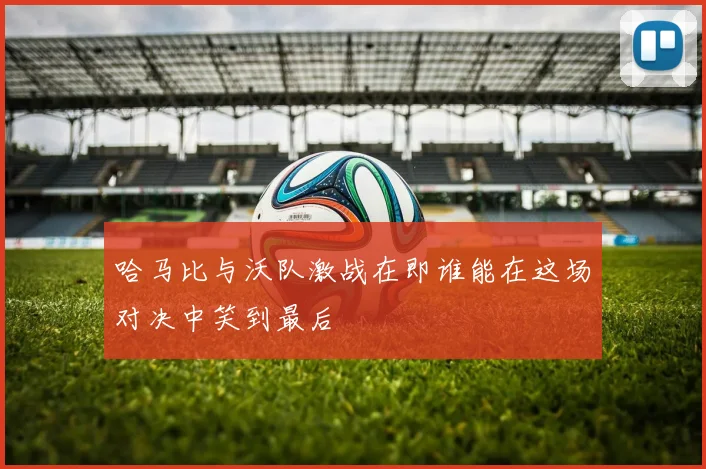 哈马比与沃队激战在即谁能在这场对决中笑到最后