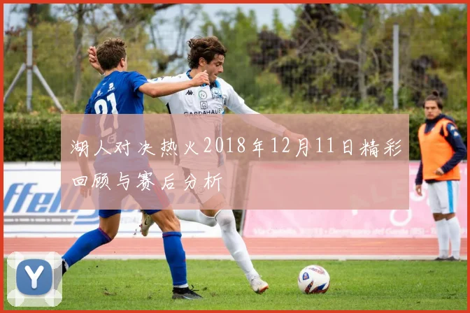 湖人对决热火2018年12月11日精彩回顾与赛后分析