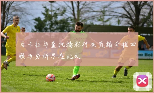 马卡拉与奎托精彩对决直播全程回顾与分析尽在此处