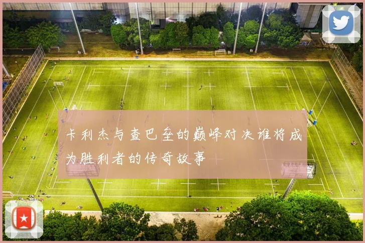 卡利杰与查巴垒的巅峰对决谁将成为胜利者的传奇故事