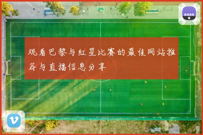 观看巴黎与红星比赛的最佳网站推荐与直播信息分享