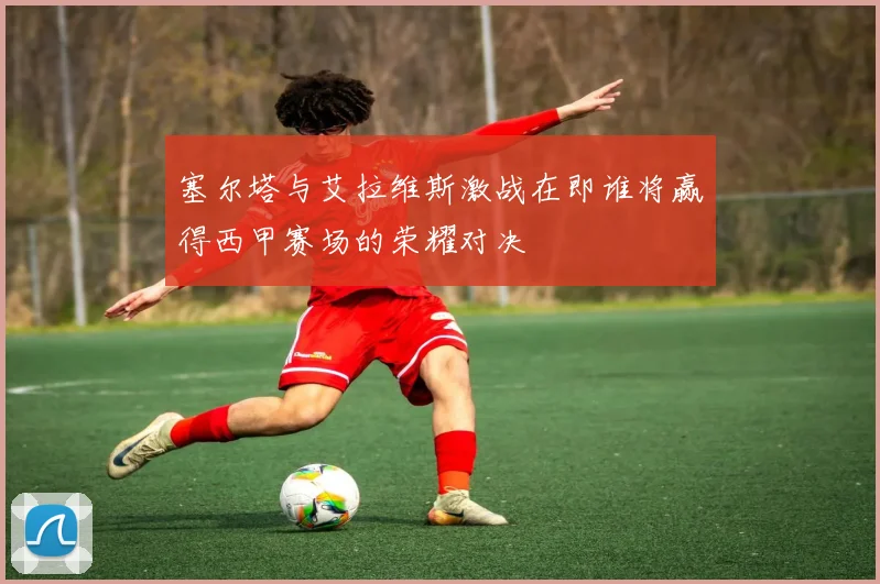 塞尔塔与艾拉维斯激战在即谁将赢得西甲赛场的荣耀对决