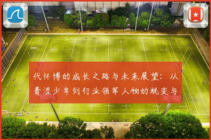 代怀博的成长之路与未来展望：从青涩少年到行业领军人物的蜕变与思考